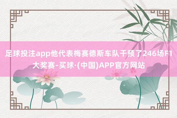 足球投注app他代表梅赛德斯车队干预了246场F1大奖赛-买球·(中国)APP官方网站