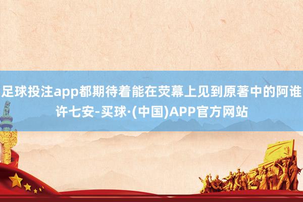 足球投注app都期待着能在荧幕上见到原著中的阿谁许七安-买球·(中国)APP官方网站