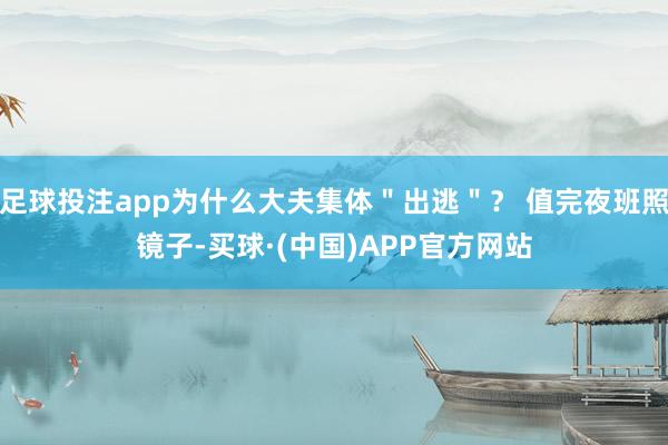 足球投注app为什么大夫集体＂出逃＂？ 值完夜班照镜子-买球·(中国)APP官方网站