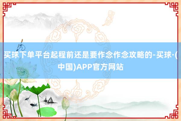 买球下单平台起程前还是要作念作念攻略的-买球·(中国)APP官方网站