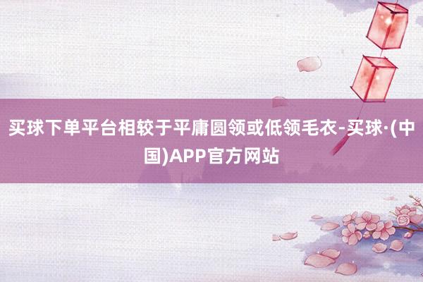 买球下单平台相较于平庸圆领或低领毛衣-买球·(中国)APP官方网站