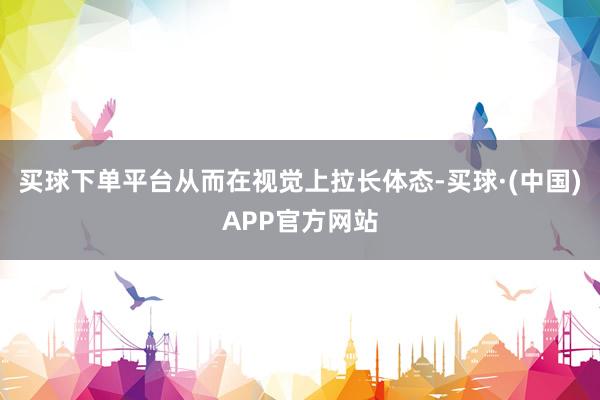 买球下单平台从而在视觉上拉长体态-买球·(中国)APP官方网站