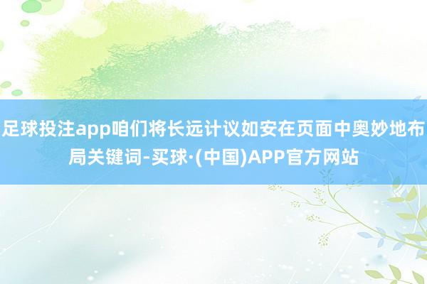 足球投注app咱们将长远计议如安在页面中奥妙地布局关键词-买球·(中国)APP官方网站