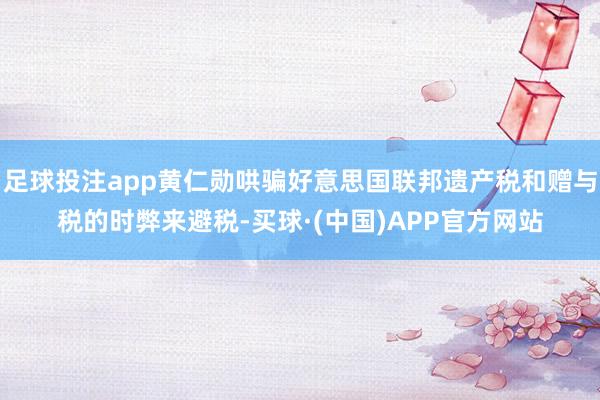足球投注app黄仁勋哄骗好意思国联邦遗产税和赠与税的时弊来避税-买球·(中国)APP官方网站