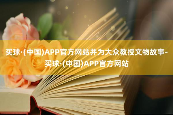 买球·(中国)APP官方网站并为大众教授文物故事-买球·(中国)APP官方网站