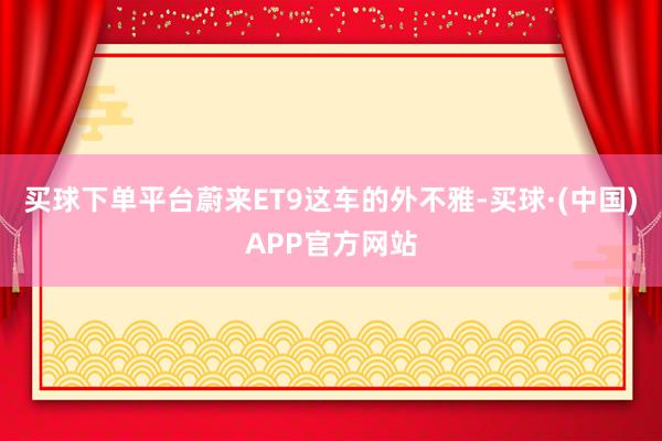 买球下单平台蔚来ET9这车的外不雅-买球·(中国)APP官方网站