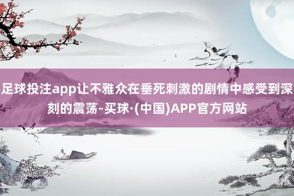 足球投注app让不雅众在垂死刺激的剧情中感受到深刻的震荡-买球·(中国)APP官方网站