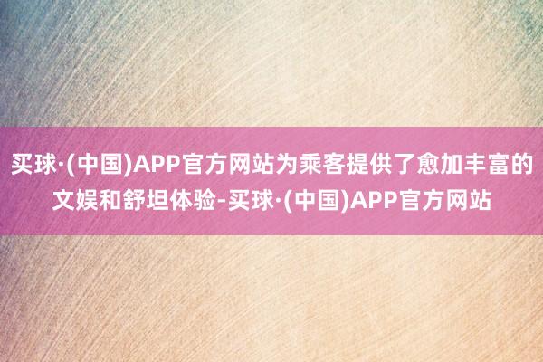买球·(中国)APP官方网站为乘客提供了愈加丰富的文娱和舒坦体验-买球·(中国)APP官方网站