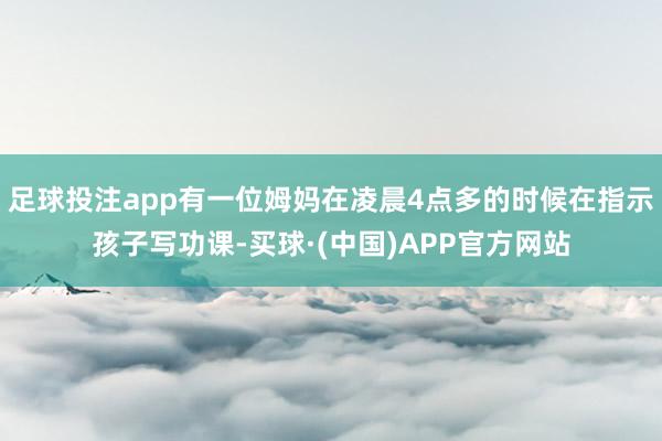 足球投注app有一位姆妈在凌晨4点多的时候在指示孩子写功课-买球·(中国)APP官方网站
