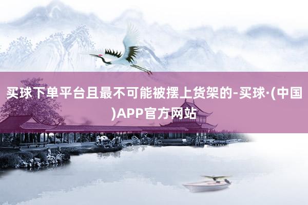 买球下单平台且最不可能被摆上货架的-买球·(中国)APP官方网站