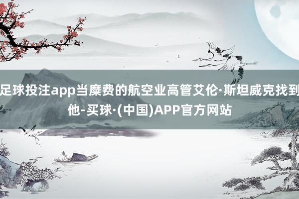 足球投注app当糜费的航空业高管艾伦·斯坦威克找到他-买球·(中国)APP官方网站