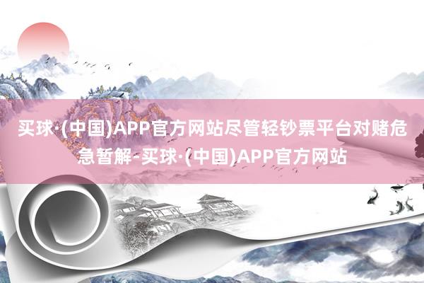 买球·(中国)APP官方网站　　尽管轻钞票平台对赌危急暂解-买球·(中国)APP官方网站