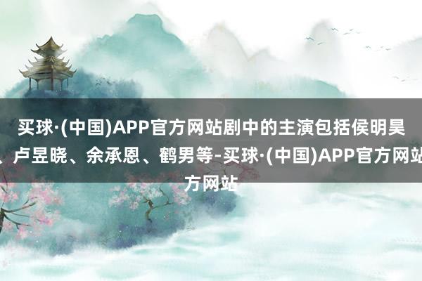 买球·(中国)APP官方网站剧中的主演包括侯明昊、卢昱晓、余承恩、鹤男等-买球·(中国)APP官方网站