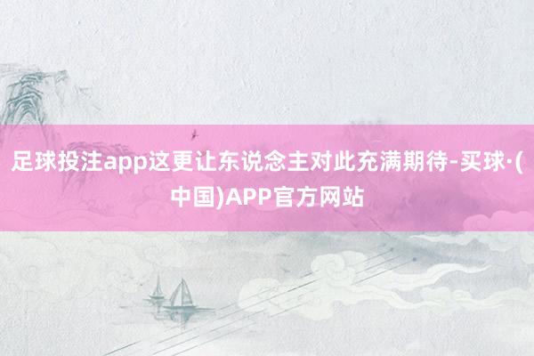 足球投注app这更让东说念主对此充满期待-买球·(中国)APP官方网站
