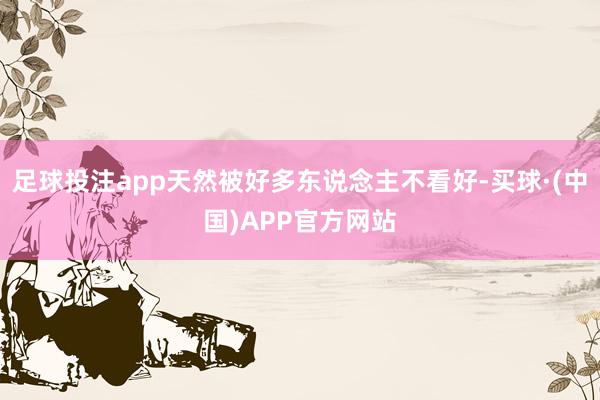 足球投注app天然被好多东说念主不看好-买球·(中国)APP官方网站