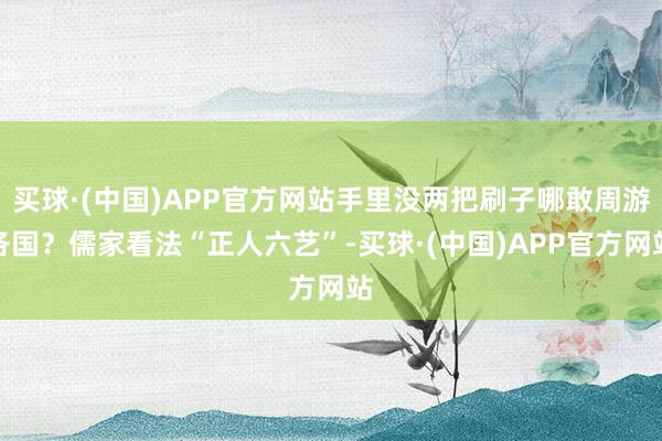 买球·(中国)APP官方网站手里没两把刷子哪敢周游各国？儒家看法“正人六艺”-买球·(中国)APP官方网站
