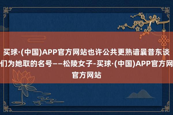 买球·(中国)APP官方网站也许公共更熟谙曩昔东谈主们为她取的名号——松陵女子-买球·(中国)APP官方网站
