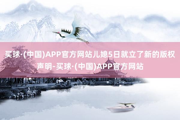 买球·(中国)APP官方网站儿媳5日就立了新的版权声明-买球·(中国)APP官方网站