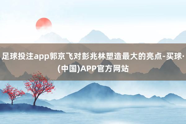 足球投注app郭京飞对彭兆林塑造最大的亮点-买球·(中国)APP官方网站