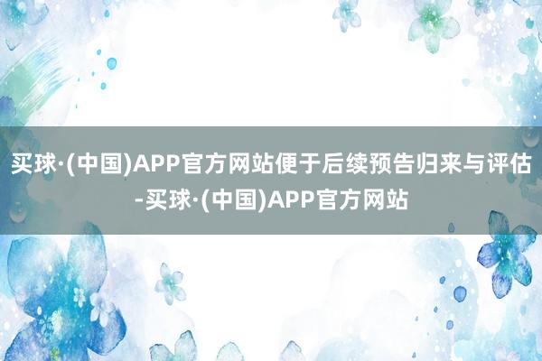 买球·(中国)APP官方网站便于后续预告归来与评估-买球·(中国)APP官方网站