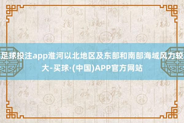 足球投注app淮河以北地区及东部和南部海域风力较大-买球·(中国)APP官方网站