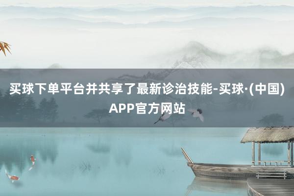 买球下单平台并共享了最新诊治技能-买球·(中国)APP官方网站