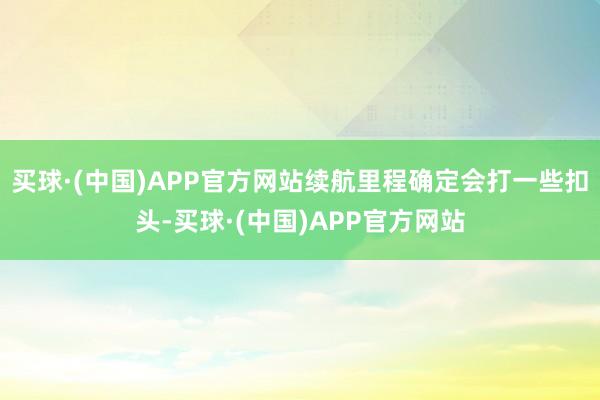 买球·(中国)APP官方网站续航里程确定会打一些扣头-买球·(中国)APP官方网站