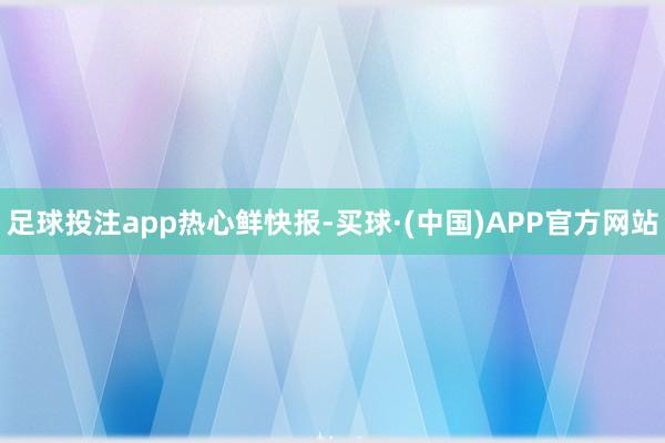 足球投注app热心鲜快报-买球·(中国)APP官方网站