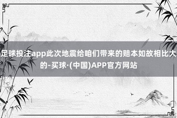足球投注app此次地震给咱们带来的赔本如故相比大的-买球·(中国)APP官方网站