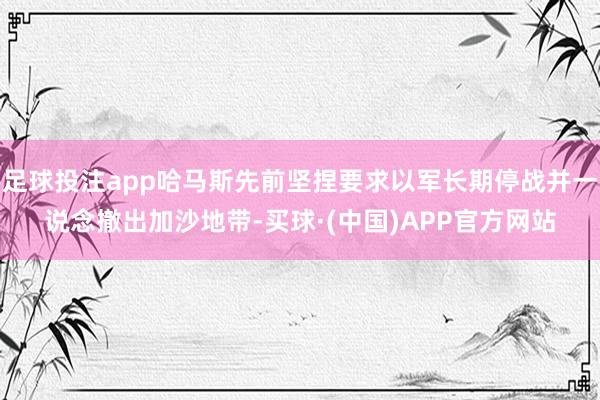 足球投注app哈马斯先前坚捏要求以军长期停战并一说念撤出加沙地带-买球·(中国)APP官方网站