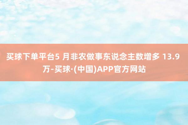 买球下单平台5 月非农做事东说念主数增多 13.9 万-买球·(中国)APP官方网站