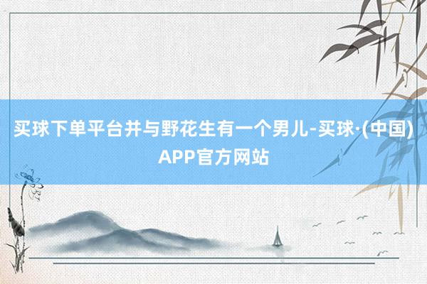 买球下单平台并与野花生有一个男儿-买球·(中国)APP官方网站