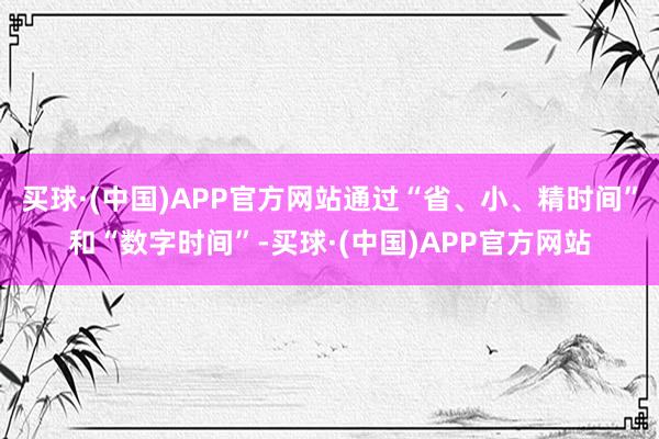 买球·(中国)APP官方网站通过“省、小、精时间”和“数字时间”-买球·(中国)APP官方网站