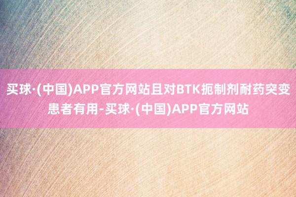 买球·(中国)APP官方网站且对BTK扼制剂耐药突变患者有用-买球·(中国)APP官方网站