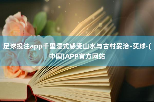 足球投注app千里浸式感受山水与古村妥洽-买球·(中国)APP官方网站