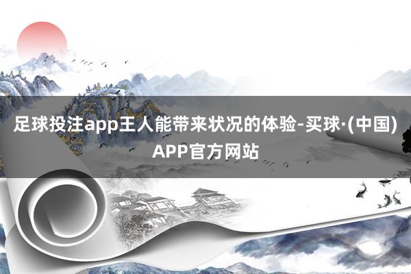 足球投注app王人能带来状况的体验-买球·(中国)APP官方网站
