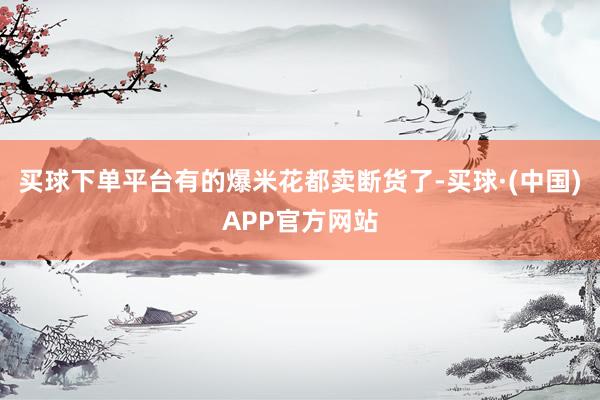 买球下单平台有的爆米花都卖断货了-买球·(中国)APP官方网站