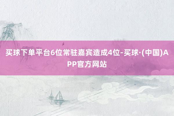 买球下单平台6位常驻嘉宾造成4位-买球·(中国)APP官方网站