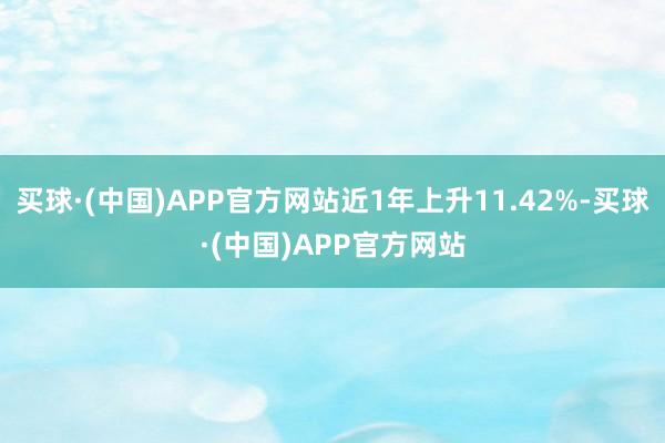 买球·(中国)APP官方网站近1年上升11.42%-买球·(中国)APP官方网站