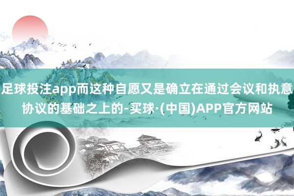 足球投注app而这种自愿又是确立在通过会议和执意协议的基础之上的-买球·(中国)APP官方网站