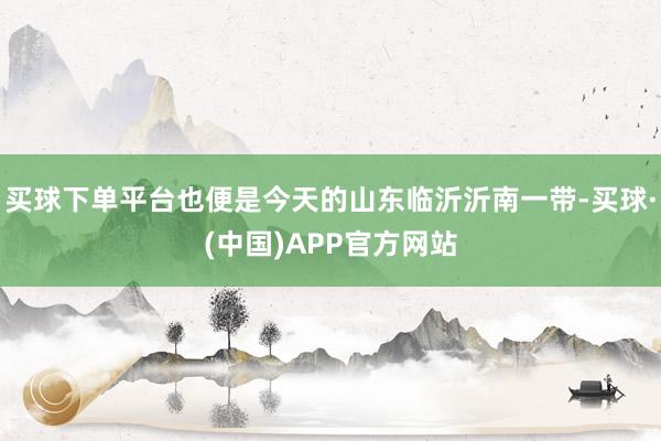 买球下单平台也便是今天的山东临沂沂南一带-买球·(中国)APP官方网站