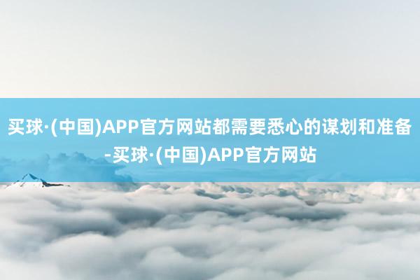 买球·(中国)APP官方网站都需要悉心的谋划和准备-买球·(中国)APP官方网站