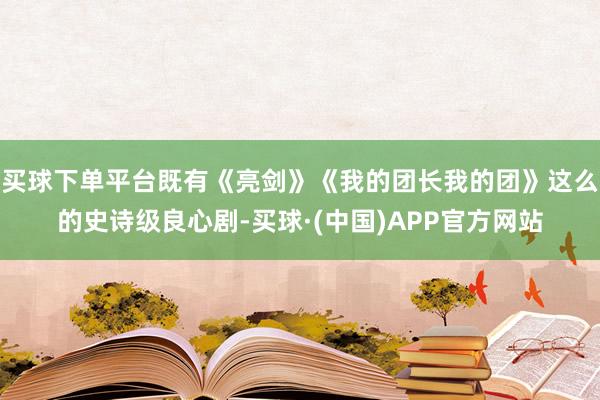 买球下单平台既有《亮剑》《我的团长我的团》这么的史诗级良心剧-买球·(中国)APP官方网站