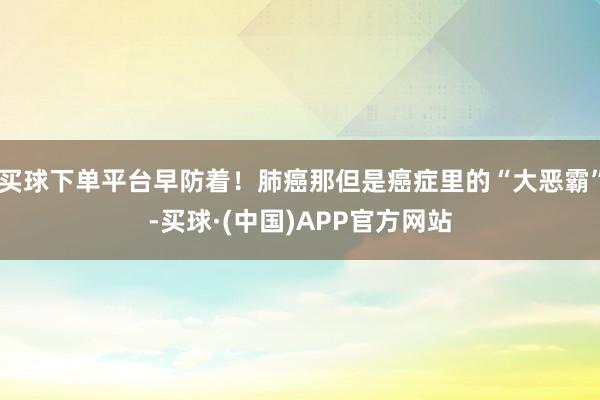 买球下单平台早防着！肺癌那但是癌症里的“大恶霸”-买球·(中国)APP官方网站