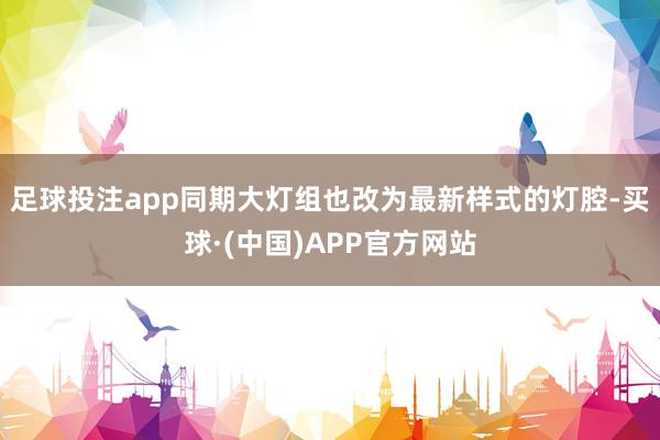 足球投注app同期大灯组也改为最新样式的灯腔-买球·(中国)APP官方网站