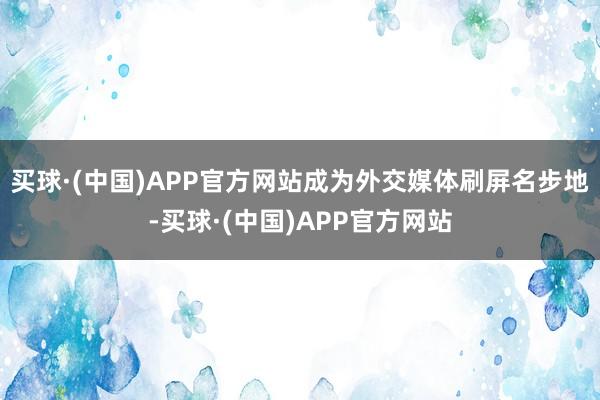 买球·(中国)APP官方网站成为外交媒体刷屏名步地-买球·(中国)APP官方网站