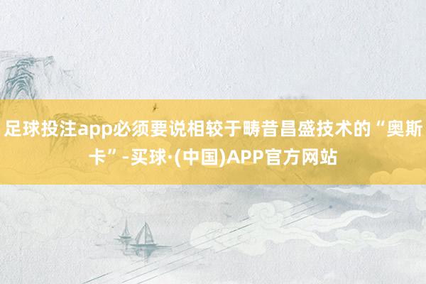 足球投注app必须要说相较于畴昔昌盛技术的“奥斯卡”-买球·(中国)APP官方网站