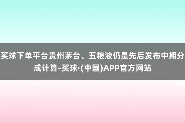 买球下单平台贵州茅台、五粮液仍是先后发布中期分成计算-买球·(中国)APP官方网站