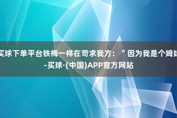 买球下单平台铁梅一样在苛求我方：＂因为我是个姆妈-买球·(中国)APP官方网站