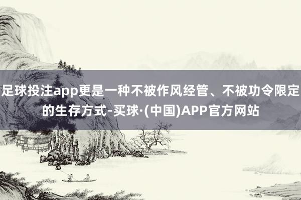 足球投注app更是一种不被作风经管、不被功令限定的生存方式-买球·(中国)APP官方网站